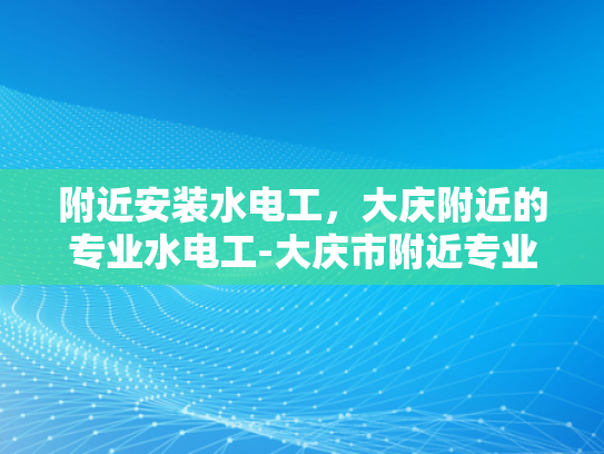 附近安装水电工，大庆附近的专业水电工-大庆市附近专业水电工服务指南