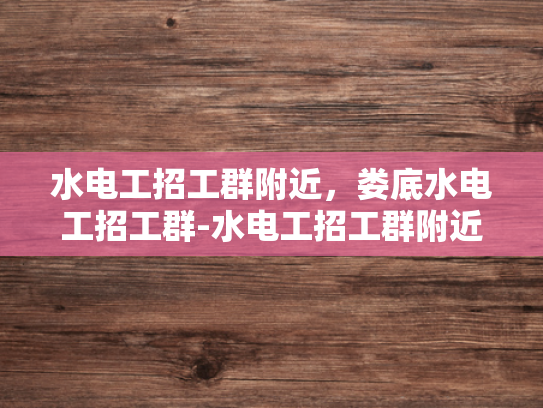 水电工招工群附近，娄底水电工招工群-水电工招工群附近，娄底水电工招工群