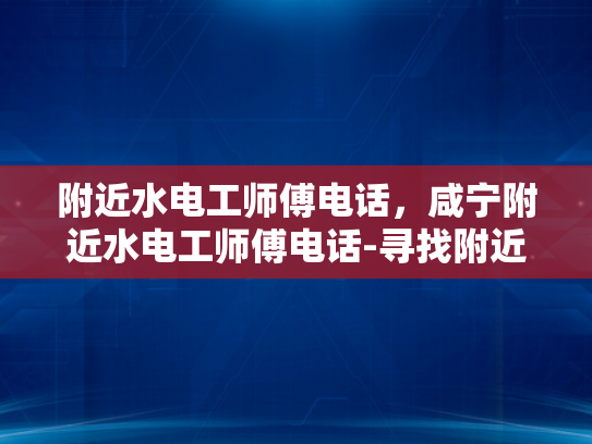 附近水电工师傅电话，咸宁附近水电工师傅电话-寻找附近水电工师傅的实用指南