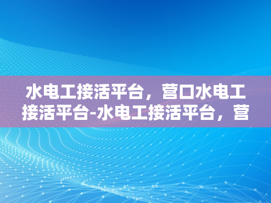 水电工接活平台，营口水电工接活平台-水电工接活平台，营口水电工接活平台的崛起与挑战