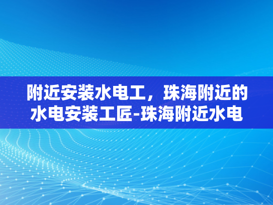 附近安装水电工，珠海附近的水电安装工匠-珠海附近水电安装工匠，专业服务，品质保障
