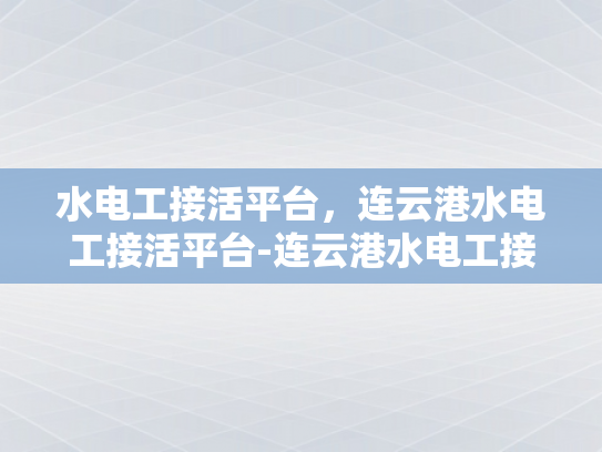 水电工接活平台，连云港水电工接活平台-连云港水电工接活平台，高效匹配与服务升级