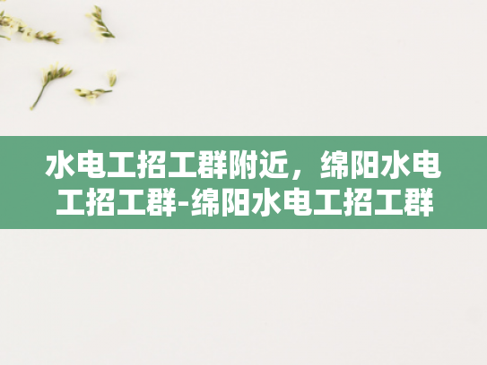 水电工招工群附近，绵阳水电工招工群-绵阳水电工招工群，寻找附近水电工人的便捷途径