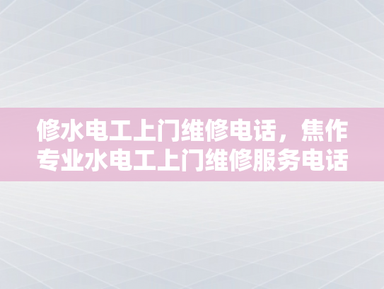 修水电工上门维修电话，焦作专业水电工上门维修服务电话-专业水电工上门维修服务，焦作地区您值得信赖的选择