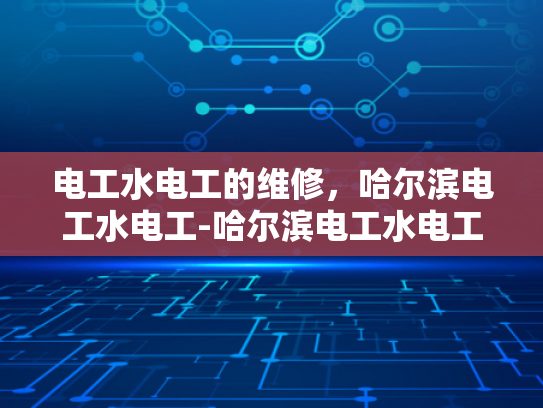 电工水电工的维修，哈尔滨电工水电工-哈尔滨电工水电工维修服务概览
