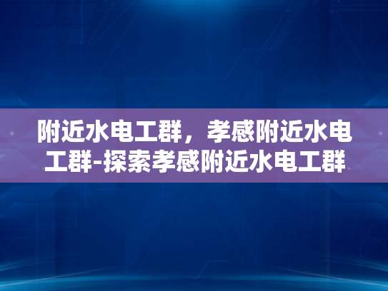 附近水电工群，孝感附近水电工群-探索孝感附近水电工群的奥秘