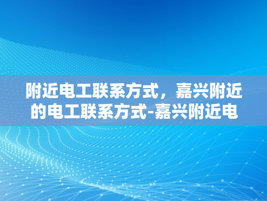 附近电工联系方式，嘉兴附近的电工联系方式-嘉兴附近电工联系方式大全