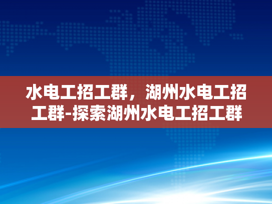 水电工招工群，湖州水电工招工群-探索湖州水电工招工群，机遇与挑战并存