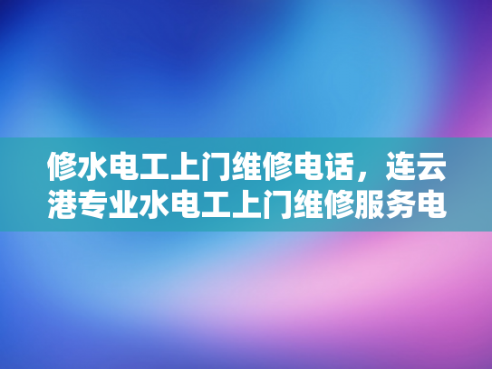 修水电工上门维修电话，连云港专业水电工上门维修服务电话-连云港专业水电工上门维修服务电话