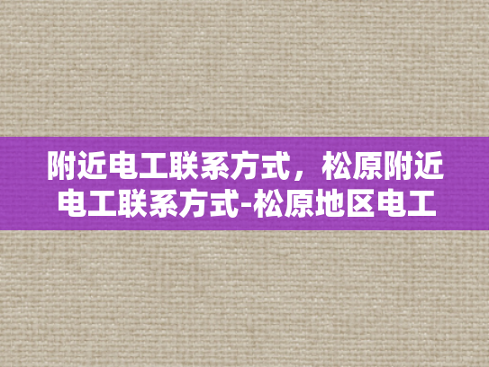 附近电工联系方式，松原附近电工联系方式-松原地区电工服务指南