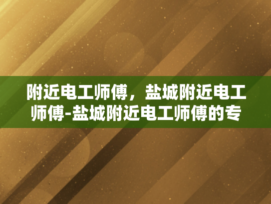 附近电工师傅，盐城附近电工师傅-盐城附近电工师傅的专业技能与服务保障