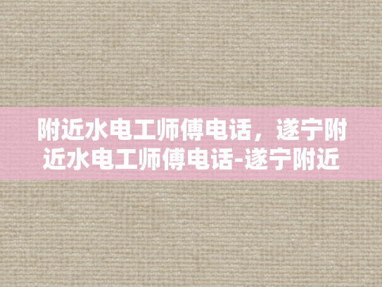 附近水电工师傅电话，遂宁附近水电工师傅电话-遂宁附近水电工师傅电话指南