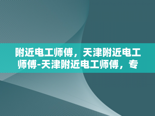 附近电工师傅，天津附近电工师傅-天津附近电工师傅，专业服务，值得信赖