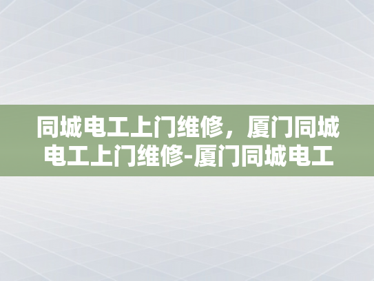同城电工上门维修，厦门同城电工上门维修-厦门同城电工上门维修服务，快速响应，专业保障