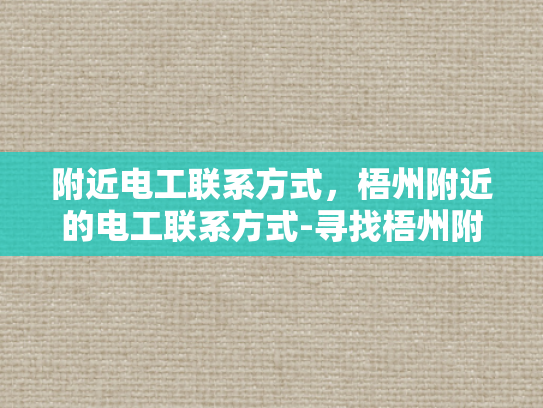 附近电工联系方式，梧州附近的电工联系方式-寻找梧州附近的电工服务？这里有你需要的联系方式