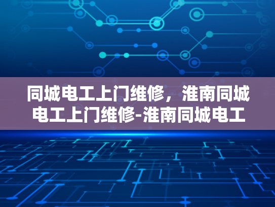 同城电工上门维修，淮南同城电工上门维修-淮南同城电工上门维修服务—您的家庭电力保障