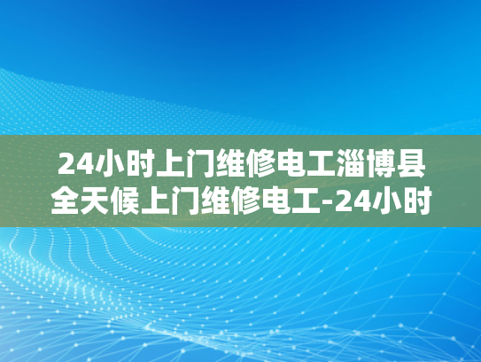 24小时上门维修电工淄博县全天候上门维修电工-24小时上门维修电工淄博县全天候服务