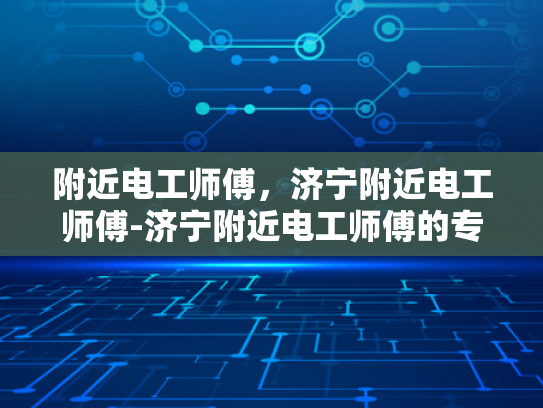 附近电工师傅，济宁附近电工师傅-济宁附近电工师傅的专业服务与质量保证
