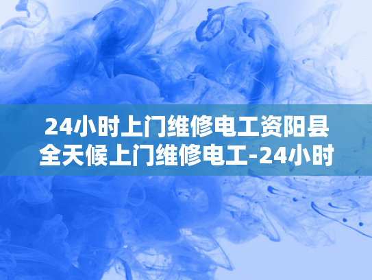 24小时上门维修电工资阳县全天候上门维修电工-24小时上门维修电工服务，保障您的电力安全