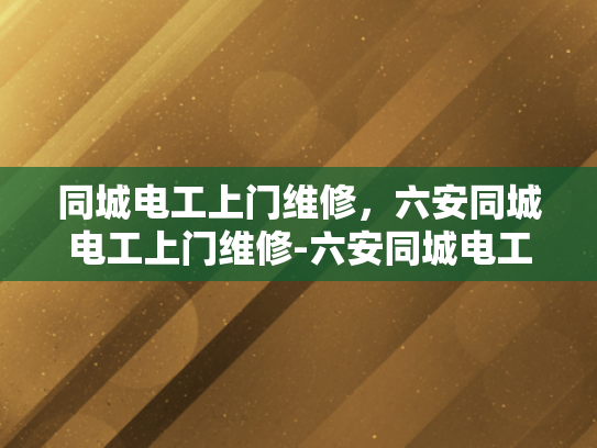 同城电工上门维修，六安同城电工上门维修-六安同城电工上门维修服务，快速响应，专业解决您的电力问题