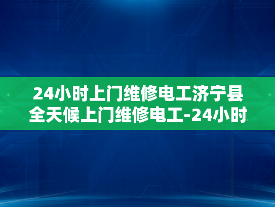 24小时上门维修电工济宁县全天候上门维修电工-24小时上门维修电工济宁县全天候服务