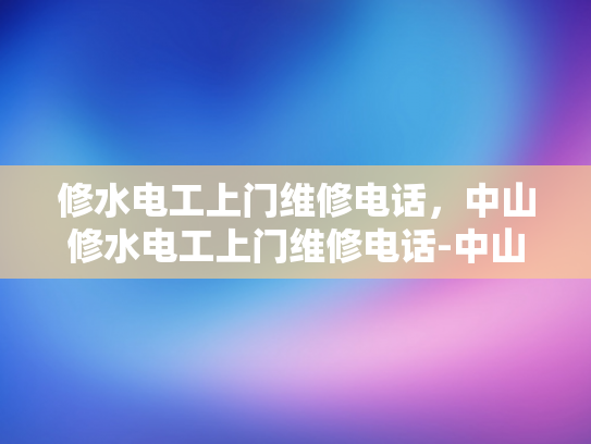 修水电工上门维修电话，中山修水电工上门维修电话-中山修水电工上门维修电话