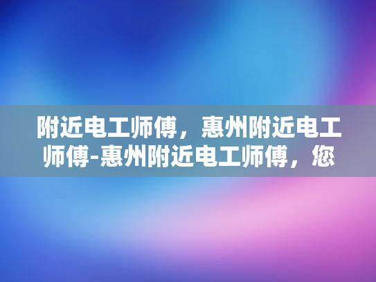 附近电工师傅，惠州附近电工师傅-惠州附近电工师傅，您身边的专业电力维护专家