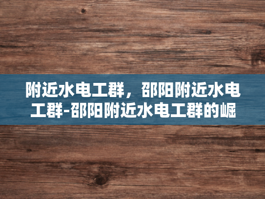 附近水电工群，邵阳附近水电工群-邵阳附近水电工群的崛起与影响