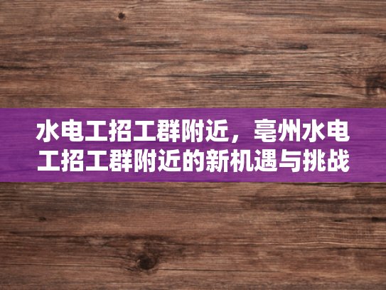 水电工招工群附近，亳州水电工招工群附近的新机遇与挑战-水电工招工群附近，亳州水电工招工群附近的新机遇与挑战