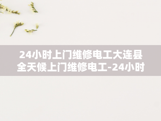 24小时上门维修电工大连县全天候上门维修电工-24小时上门维修电工大连县全天候服务