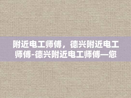 附近电工师傅，德兴附近电工师傅-德兴附近电工师傅—您身边的电力守护者