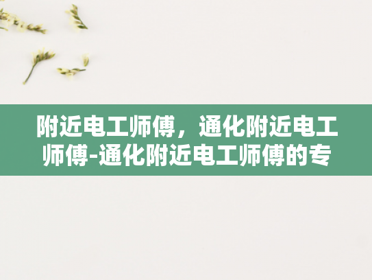 附近电工师傅，通化附近电工师傅-通化附近电工师傅的专业技能与服务