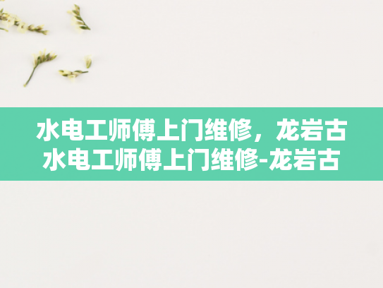 水电工师傅上门维修，龙岩古水电工师傅上门维修-龙岩古水电工师傅上门维修