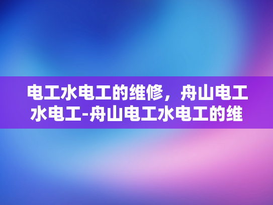 电工水电工的维修，舟山电工水电工-舟山电工水电工的维修服务