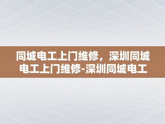 同城电工上门维修，深圳同城电工上门维修-深圳同城电工上门维修服务，快速响应，专业解决