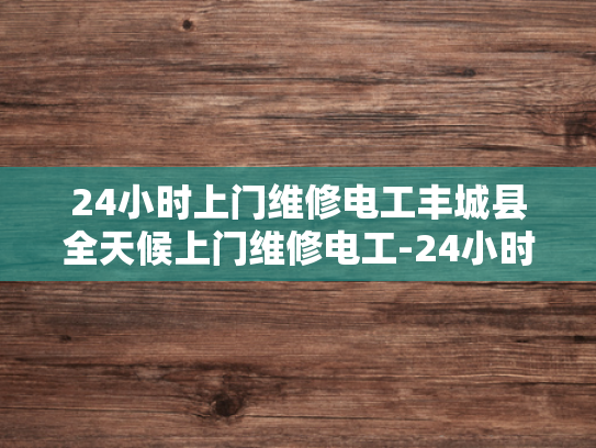 24小时上门维修电工丰城县全天候上门维修电工-24小时上门维修电工丰城县全天候服务