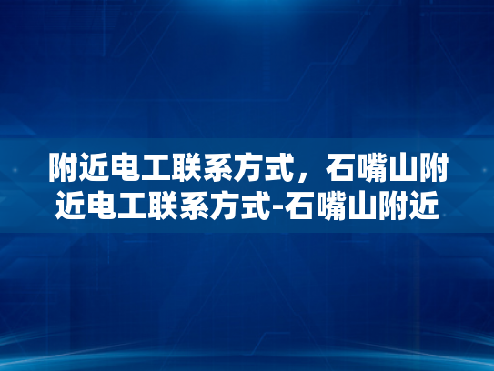 附近电工联系方式，石嘴山附近电工联系方式-石嘴山附近电工联系方式大全