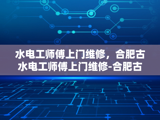 水电工师傅上门维修，合肥古水电工师傅上门维修-合肥古水电工师傅上门维修服务