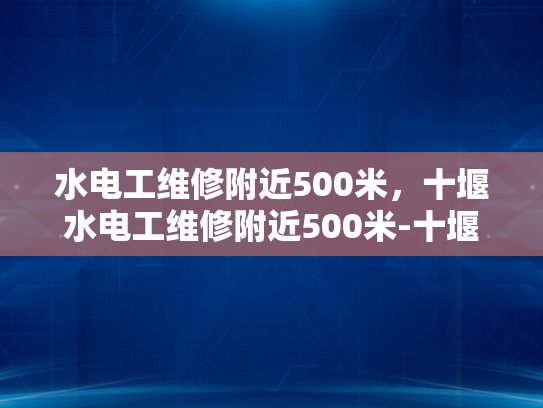 水电工维修附近500米，十堰水电工维修附近500米-十堰水电工维修服务，500米范围内快速响应
