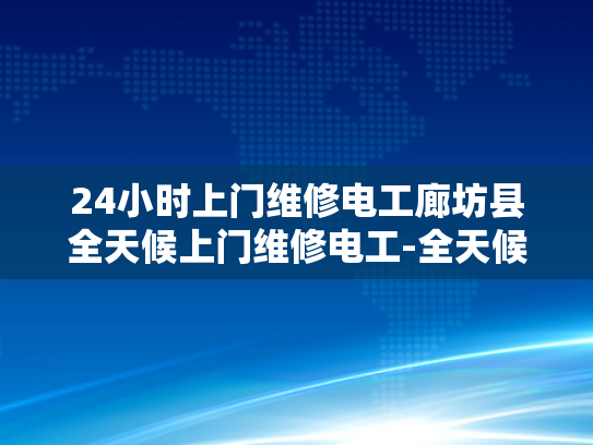 24小时上门维修电工廊坊县全天候上门维修电工-全天候服务，24小时上门维修电工廊坊县