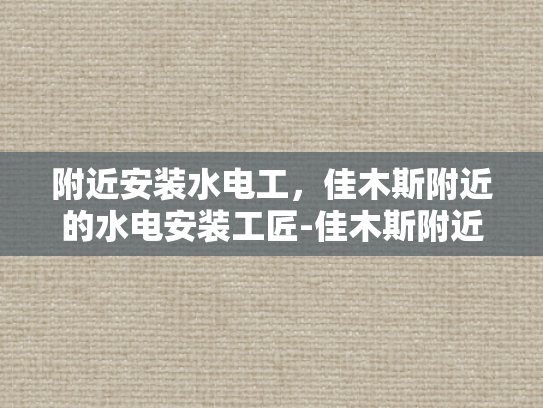 附近安装水电工，佳木斯附近的水电安装工匠-佳木斯附近水电安装工匠的挑选与服务