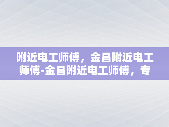 附近电工师傅，金昌附近电工师傅-金昌附近电工师傅，专业服务，值得信赖