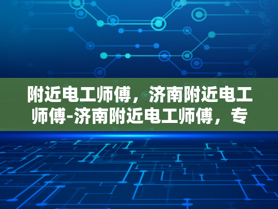 附近电工师傅，济南附近电工师傅-济南附近电工师傅，专业服务，值得信赖
