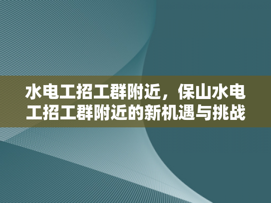 水电工招工群附近，保山水电工招工群附近的新机遇与挑战-保山水电工招工群附近新机遇与挑战