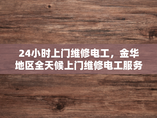 24小时上门维修电工，金华地区全天候上门维修电工服务-金华地区全天候上门维修电工服务