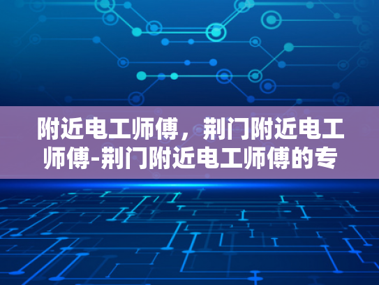 附近电工师傅，荆门附近电工师傅-荆门附近电工师傅的专业技能与服务