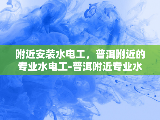 附近安装水电工，普洱附近的专业水电工-普洱附近专业水电工服务指南