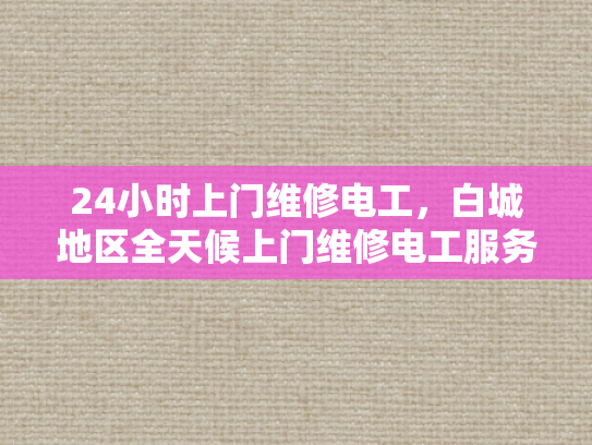 24小时上门维修电工，白城地区全天候上门维修电工服务-全天候上门维修电工服务，24小时响应，白城地区为您的电力需求保驾护航