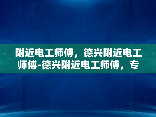 附近电工师傅，德兴附近电工师傅-德兴附近电工师傅，专业服务，值得信赖