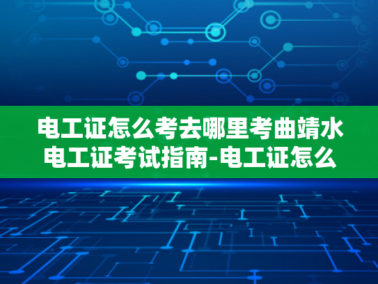 电工证怎么考去哪里考曲靖水电工证考试指南-电工证怎么考？曲靖水电工证考试指南